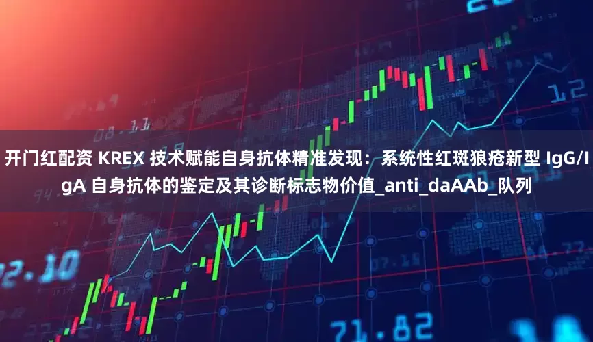 开门红配资 KREX 技术赋能自身抗体精准发现：系统性红斑狼疮新型 IgG/IgA 自身抗体的鉴定及其诊断标志物价值_anti_daAAb_队列