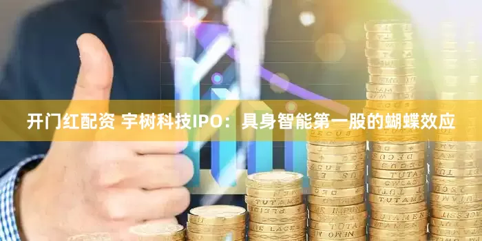 开门红配资 宇树科技IPO：具身智能第一股的蝴蝶效应
