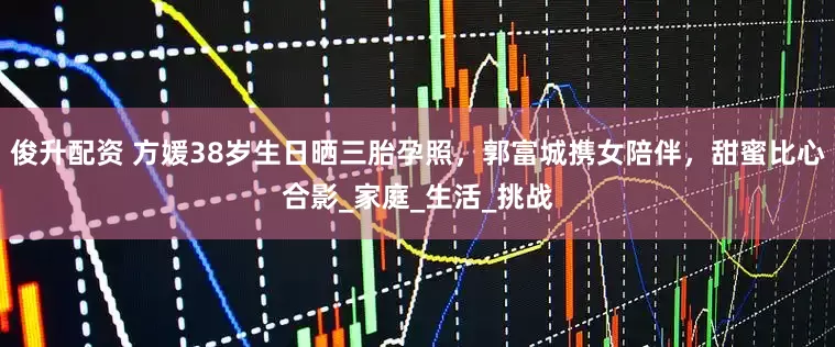 俊升配资 方媛38岁生日晒三胎孕照，郭富城携女陪伴，甜蜜比心合影_家庭_生活_挑战