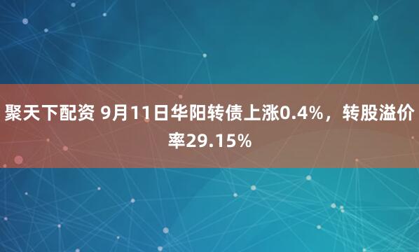 聚天下配资 9月11日华阳转债上涨0.4%，转股溢价率29.15%