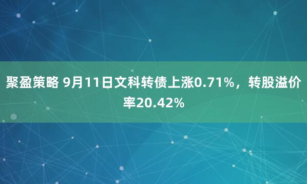 聚盈策略 9月11日文科转债上涨0.71%，转股溢价率20.42%