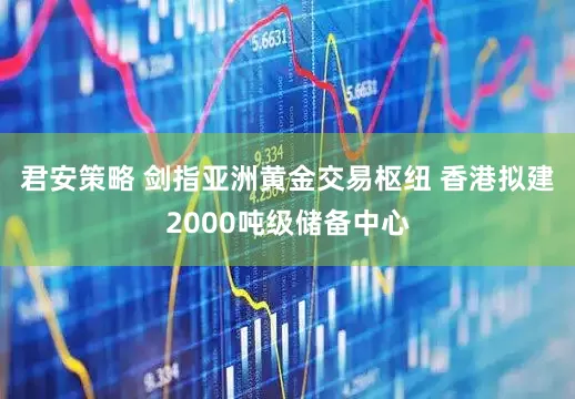 君安策略 剑指亚洲黄金交易枢纽 香港拟建2000吨级储备中心