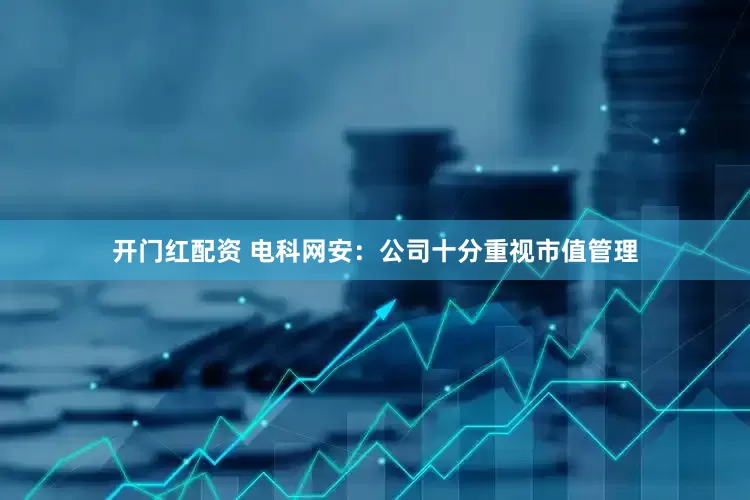 开门红配资 电科网安：公司十分重视市值管理