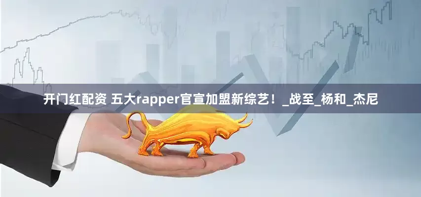 开门红配资 五大rapper官宣加盟新综艺！_战至_杨和_杰尼