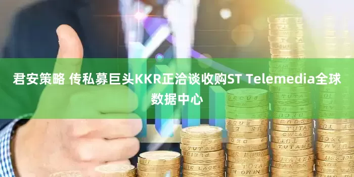 君安策略 传私募巨头KKR正洽谈收购ST Telemedia全球数据中心