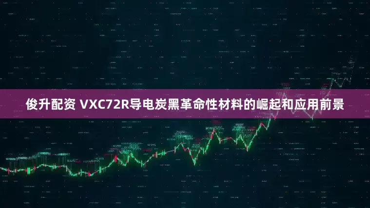 俊升配资 VXC72R导电炭黑革命性材料的崛起和应用前景