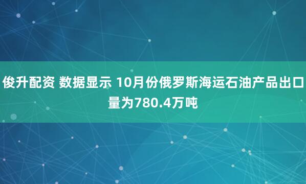 俊升配资 数据显示 10月份俄罗斯海运石油产品出口量为780.4万吨