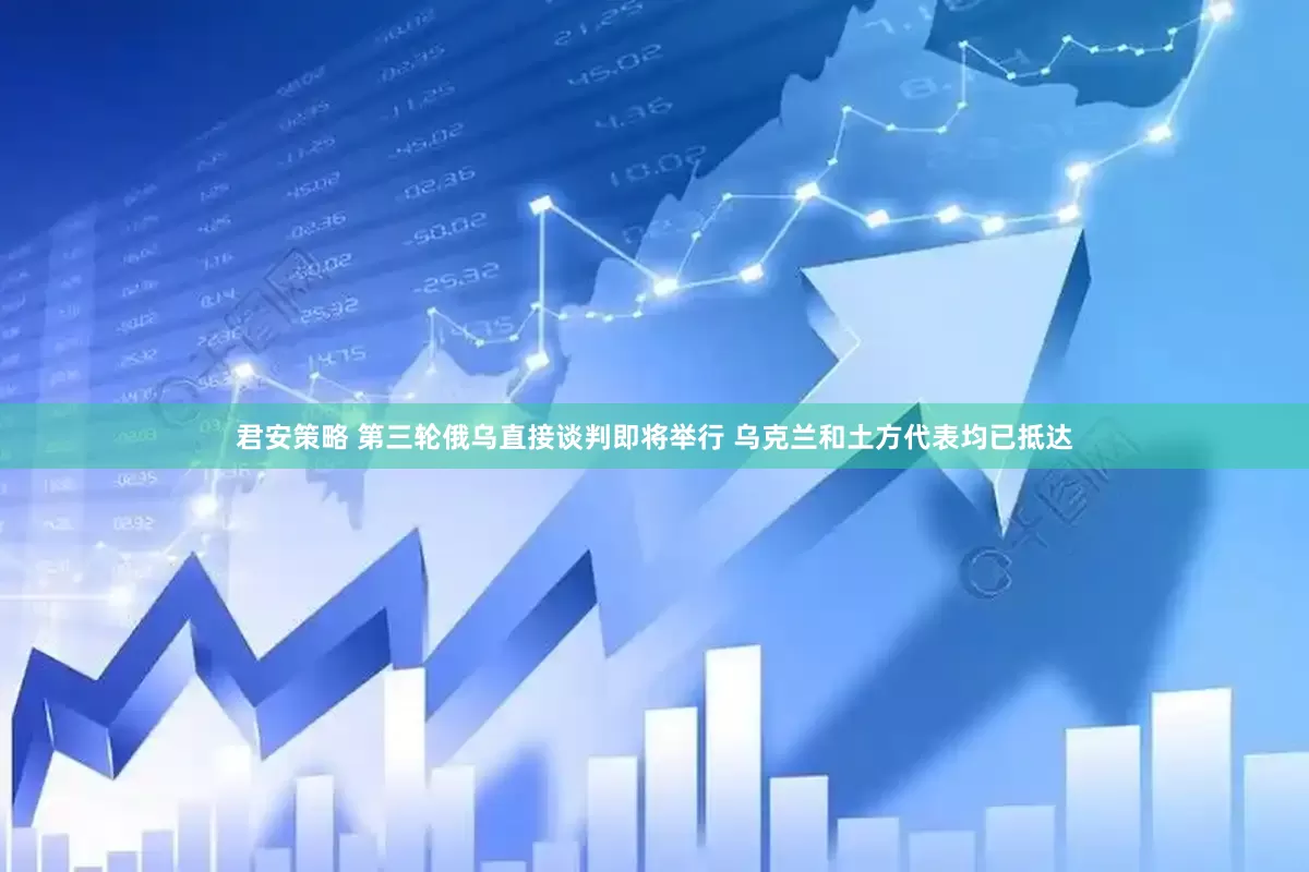 君安策略 第三轮俄乌直接谈判即将举行 乌克兰和土方代表均已抵达