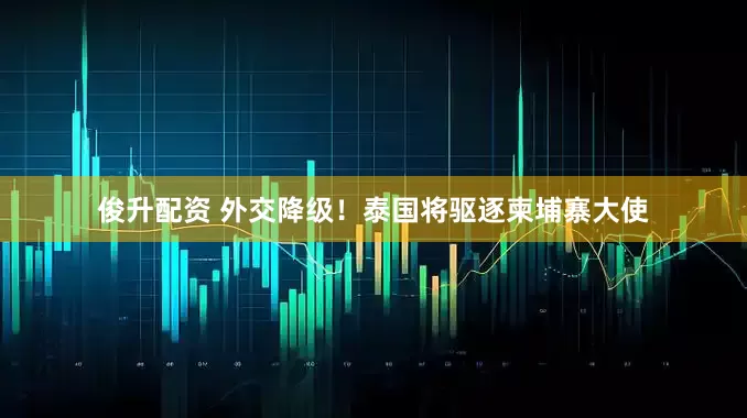 俊升配资 外交降级！泰国将驱逐柬埔寨大使