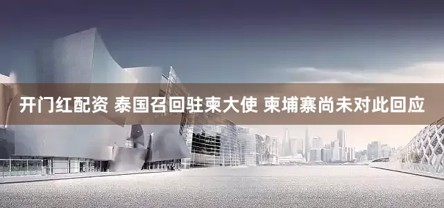 开门红配资 泰国召回驻柬大使 柬埔寨尚未对此回应