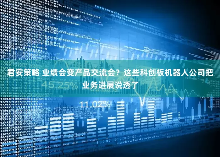 君安策略 业绩会变产品交流会？这些科创板机器人公司把业务进展说透了