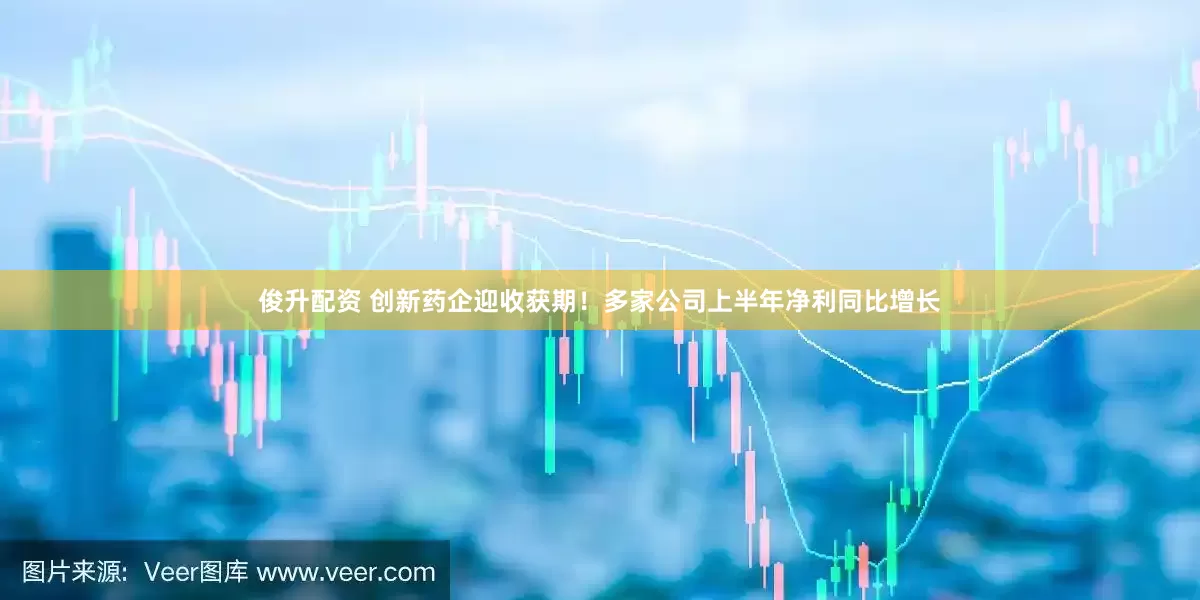 俊升配资 创新药企迎收获期！多家公司上半年净利同比增长