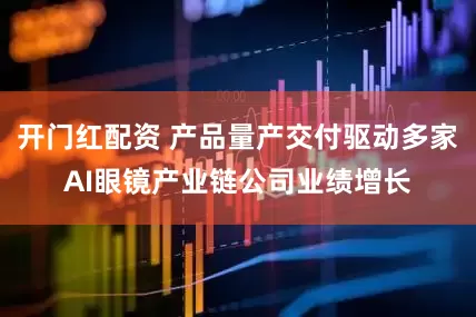 开门红配资 产品量产交付驱动多家AI眼镜产业链公司业绩增长