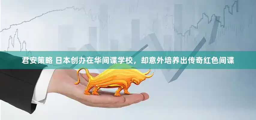 君安策略 日本创办在华间谍学校，却意外培养出传奇红色间谍
