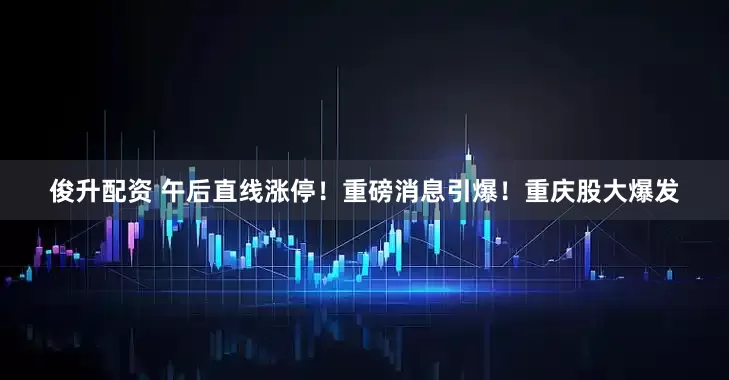 俊升配资 午后直线涨停！重磅消息引爆！重庆股大爆发
