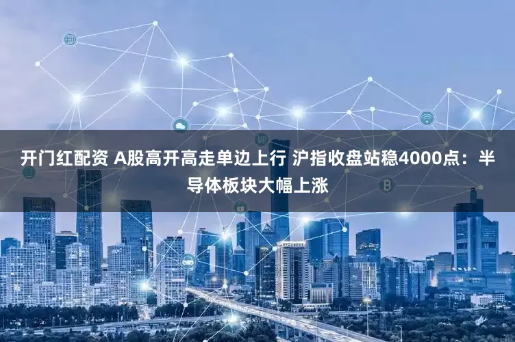 开门红配资 A股高开高走单边上行 沪指收盘站稳4000点：半导体板块大幅上涨