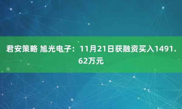 君安策略 旭光电子：11月21日获融资买入1491.62万元