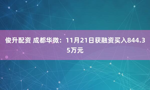 俊升配资 成都华微：11月21日获融资买入844.35万元