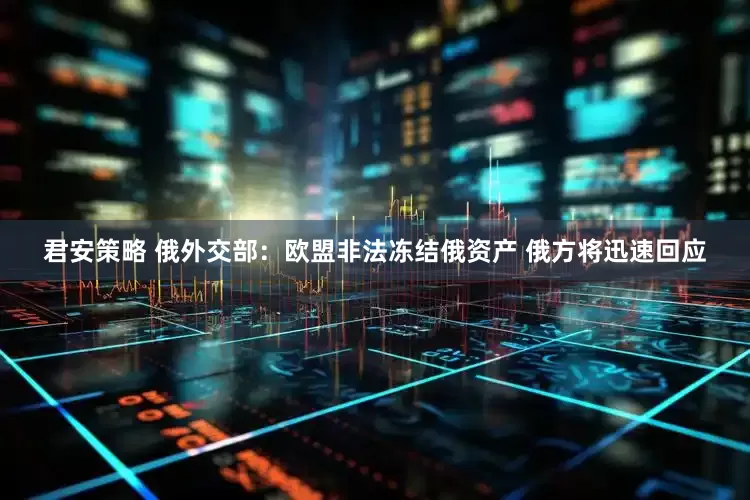 君安策略 俄外交部：欧盟非法冻结俄资产 俄方将迅速回应