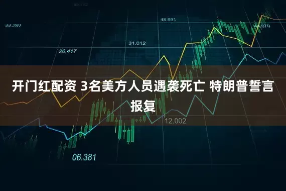 开门红配资 3名美方人员遇袭死亡 特朗普誓言报复