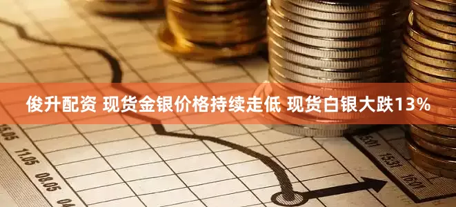 俊升配资 现货金银价格持续走低 现货白银大跌13%