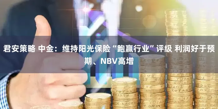 君安策略 中金：维持阳光保险“跑赢行业”评级 利润好于预期、NBV高增