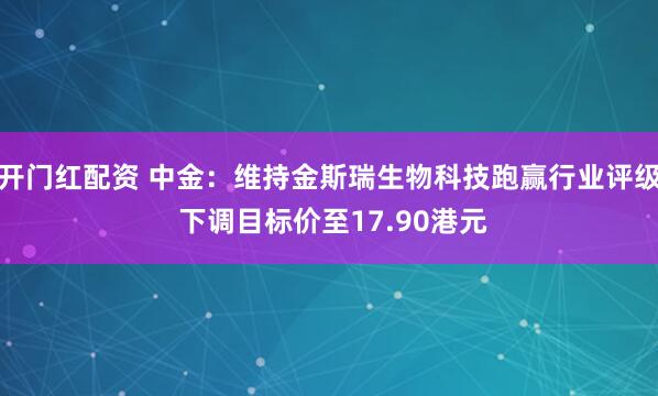 开门红配资 中金：维持金斯瑞生物科技跑赢行业评级 下调目标价至17.90港元