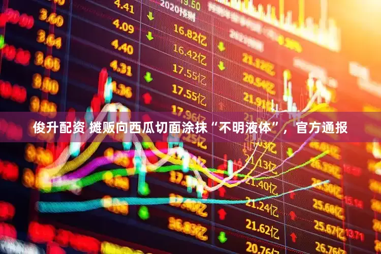 俊升配资 摊贩向西瓜切面涂抹“不明液体”，官方通报