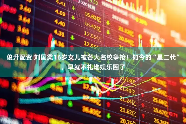 俊升配资 刘国梁16岁女儿被各大名校争抢！如今的“星二代”，早就不扎堆娱乐圈了